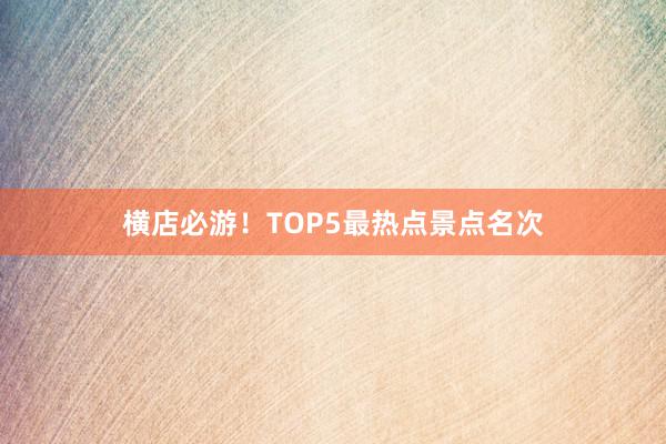 横店必游！TOP5最热点景点名次