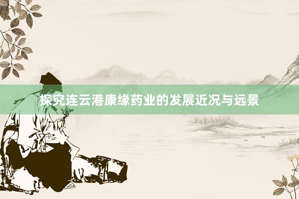 探究连云港康缘药业的发展近况与远景