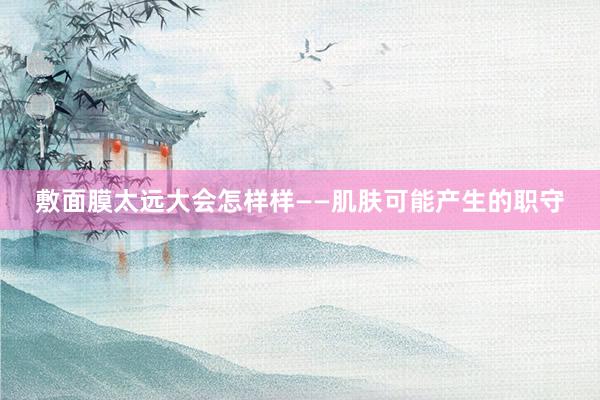 敷面膜太远大会怎样样——肌肤可能产生的职守